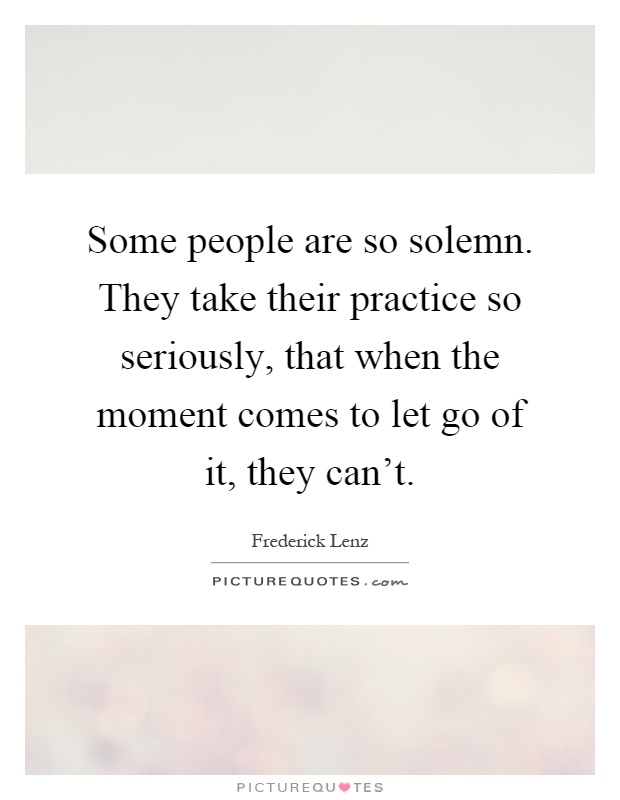 Some people are so solemn. They take their practice so seriously, that when the moment comes to let go of it, they can't Picture Quote #1