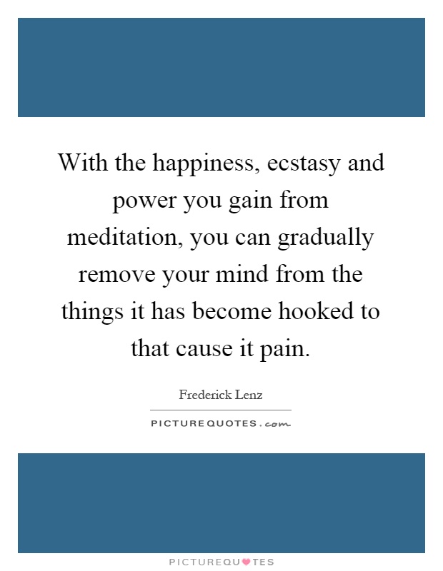 With the happiness, ecstasy and power you gain from meditation, you can gradually remove your mind from the things it has become hooked to that cause it pain Picture Quote #1