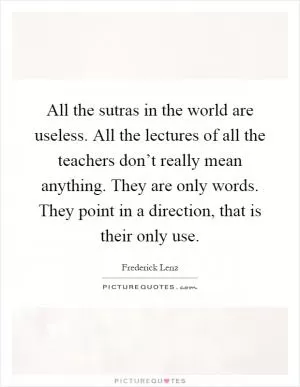 All the sutras in the world are useless. All the lectures of all the teachers don’t really mean anything. They are only words. They point in a direction, that is their only use Picture Quote #1
