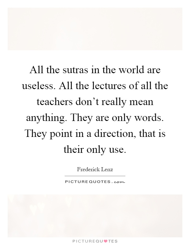 All the sutras in the world are useless. All the lectures of all the teachers don't really mean anything. They are only words. They point in a direction, that is their only use Picture Quote #1