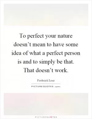 To perfect your nature doesn’t mean to have some idea of what a perfect person is and to simply be that. That doesn’t work Picture Quote #1