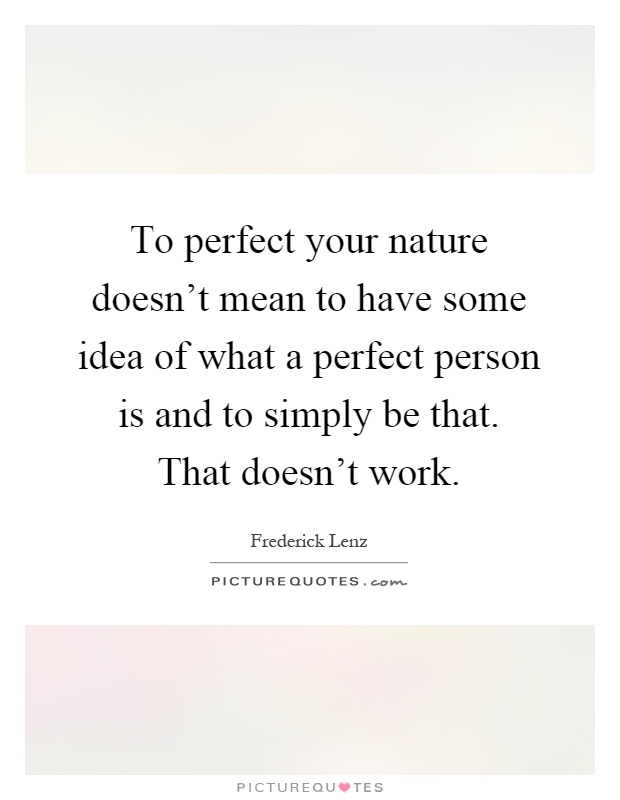 To perfect your nature doesn't mean to have some idea of what a perfect person is and to simply be that. That doesn't work Picture Quote #1