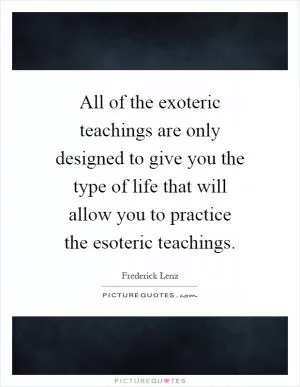 All of the exoteric teachings are only designed to give you the type of life that will allow you to practice the esoteric teachings Picture Quote #1