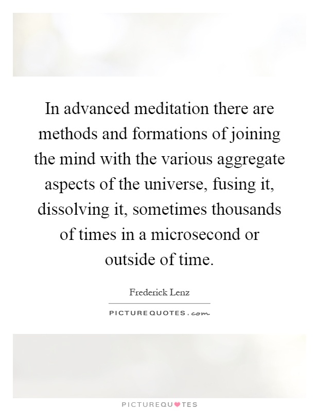 In advanced meditation there are methods and formations of joining the mind with the various aggregate aspects of the universe, fusing it, dissolving it, sometimes thousands of times in a microsecond or outside of time Picture Quote #1