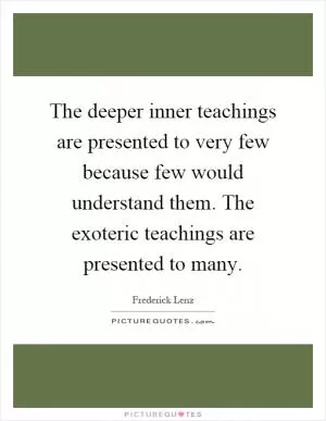 The deeper inner teachings are presented to very few because few would understand them. The exoteric teachings are presented to many Picture Quote #1