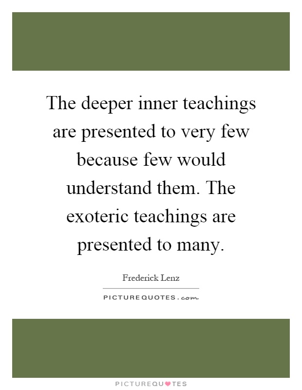 The deeper inner teachings are presented to very few because few would understand them. The exoteric teachings are presented to many Picture Quote #1