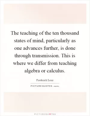 The teaching of the ten thousand states of mind, particularly as one advances further, is done through transmission. This is where we differ from teaching algebra or calculus Picture Quote #1