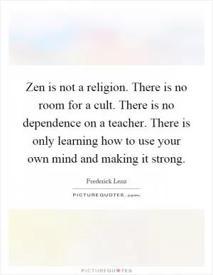 Zen is not a religion. There is no room for a cult. There is no dependence on a teacher. There is only learning how to use your own mind and making it strong Picture Quote #1