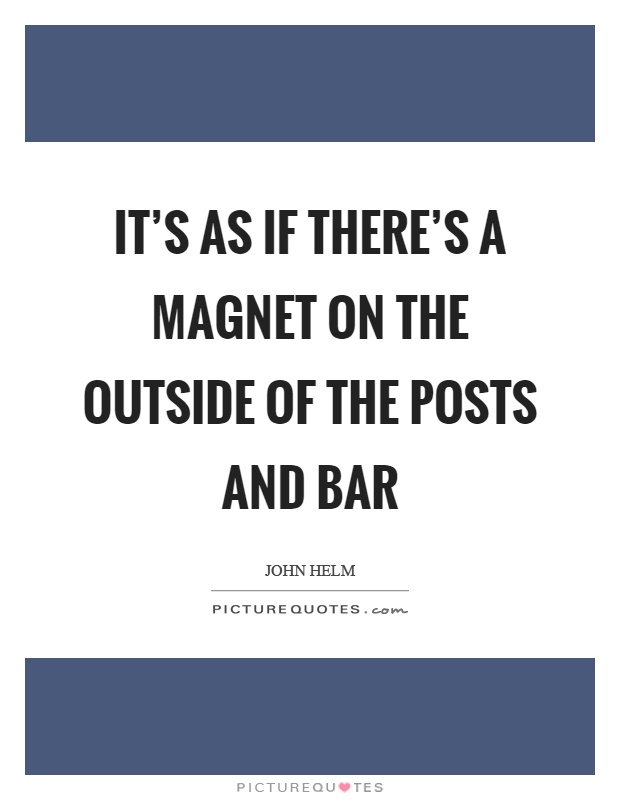 It's as if there's a magnet on the outside of the posts and bar Picture Quote #1