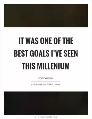 It was one of the best goals I’ve seen this millenium Picture Quote #1