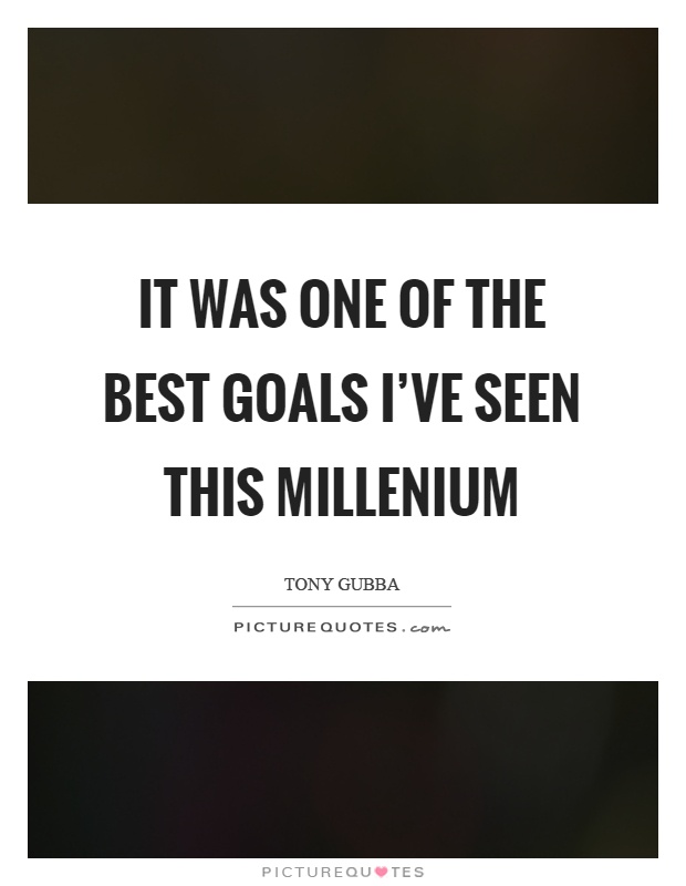 It was one of the best goals I've seen this millenium Picture Quote #1