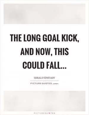The long goal kick, and now, this could fall Picture Quote #1