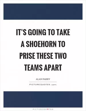 It’s going to take a shoehorn to prise these two teams apart Picture Quote #1