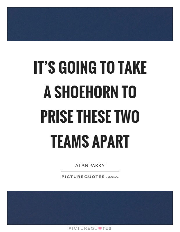 It's going to take a shoehorn to prise these two teams apart Picture Quote #1
