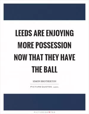 Leeds are enjoying more possession now that they have the ball Picture Quote #1