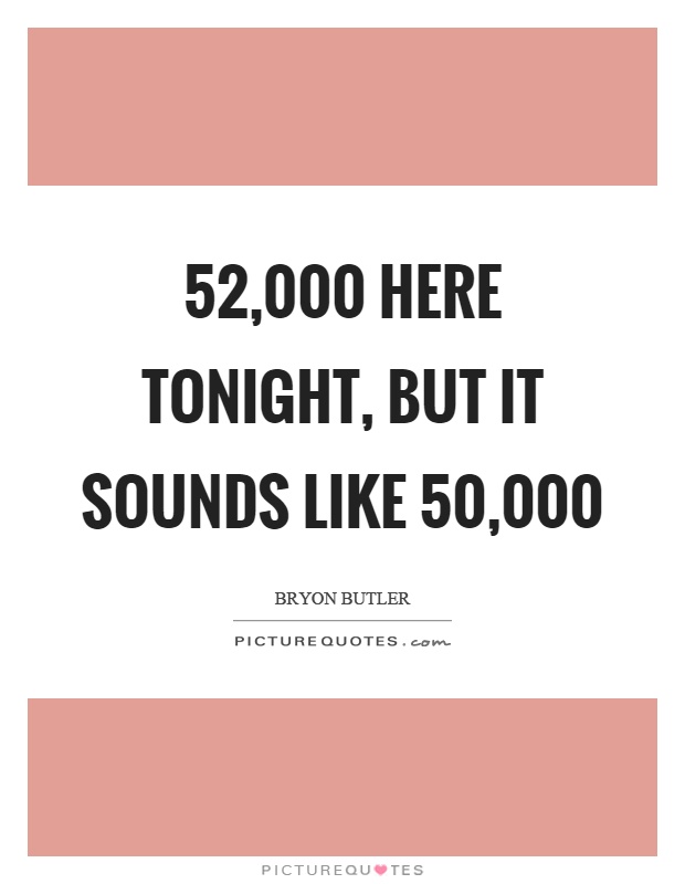 52,000 here tonight, but it sounds like 50,000 Picture Quote #1