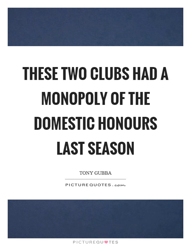 These two clubs had a monopoly of the domestic honours last season Picture Quote #1