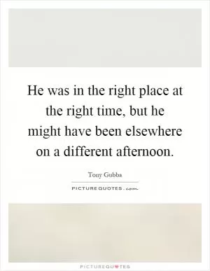 He was in the right place at the right time, but he might have been elsewhere on a different afternoon Picture Quote #1