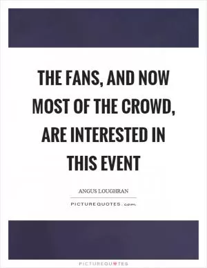 The fans, and now most of the crowd, are interested in this event Picture Quote #1