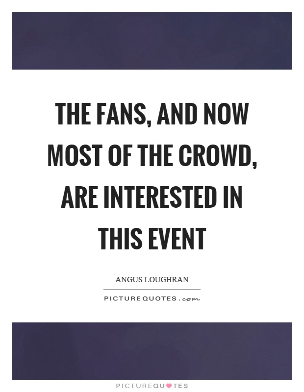 The fans, and now most of the crowd, are interested in this event Picture Quote #1