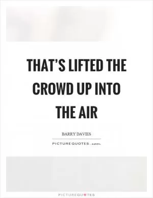 That’s lifted the crowd up into the air Picture Quote #1