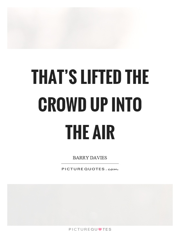 That's lifted the crowd up into the air Picture Quote #1