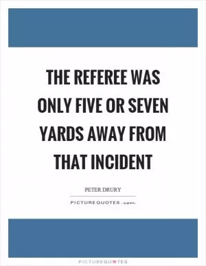 The referee was only five or seven yards away from that incident Picture Quote #1