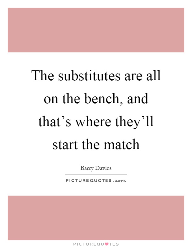 The substitutes are all on the bench, and that's where they'll start the match Picture Quote #1