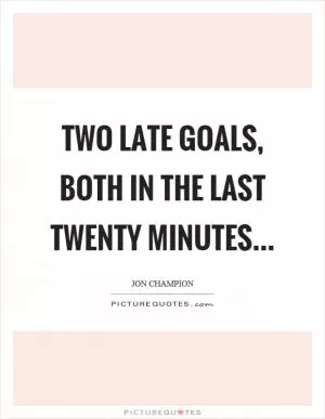 Two late goals, both in the last twenty minutes Picture Quote #1