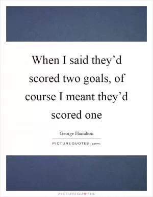 When I said they’d scored two goals, of course I meant they’d scored one Picture Quote #1