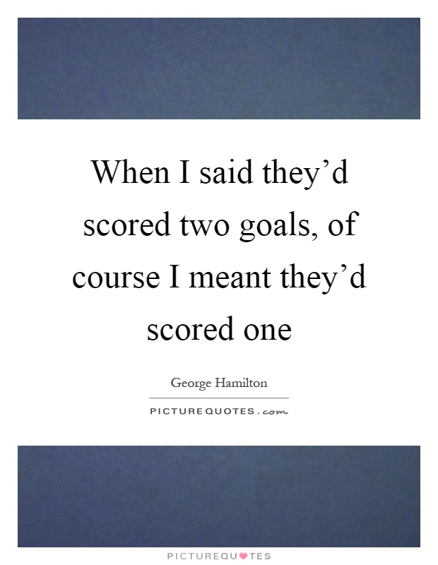 When I said they'd scored two goals, of course I meant they'd scored one Picture Quote #1