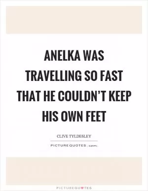 Anelka was travelling so fast that he couldn’t keep his own feet Picture Quote #1