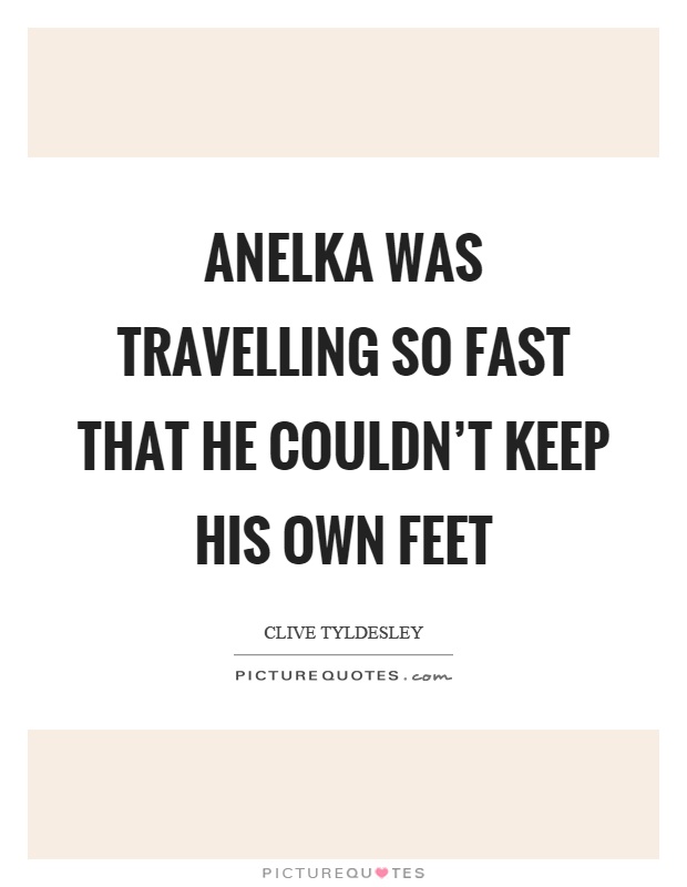 Anelka was travelling so fast that he couldn't keep his own feet Picture Quote #1