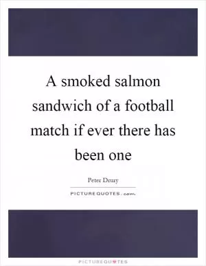 A smoked salmon sandwich of a football match if ever there has been one Picture Quote #1