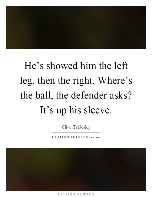 He's showed him the left leg, then the right. Where's the ball, the defender asks? It's up his sleeve Picture Quote #1