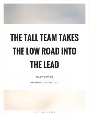 The tall team takes the low road into the lead Picture Quote #1