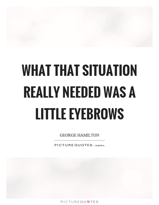 What that situation really needed was a little eyebrows Picture Quote #1