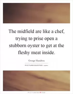 The midfield are like a chef, trying to prise open a stubborn oyster to get at the fleshy meat inside Picture Quote #1