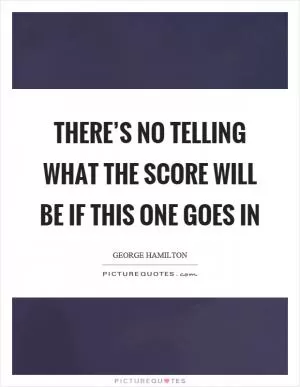 There’s no telling what the score will be if this one goes in Picture Quote #1
