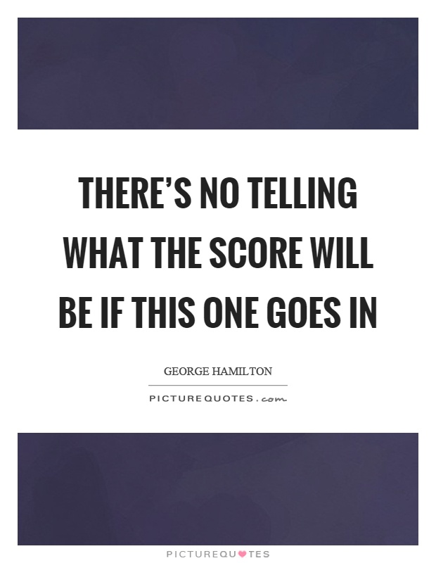 There's no telling what the score will be if this one goes in Picture Quote #1