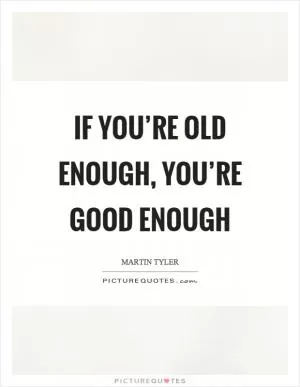 If you’re old enough, you’re good enough Picture Quote #1