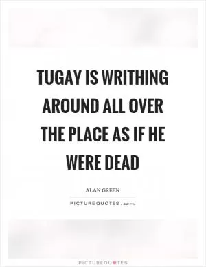 Tugay is writhing around all over the place as if he were dead Picture Quote #1