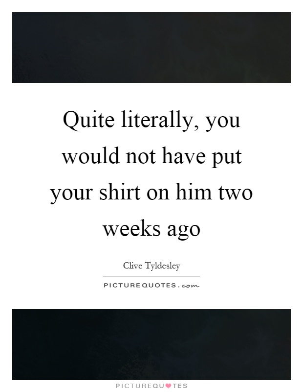 Quite literally, you would not have put your shirt on him two weeks ago Picture Quote #1