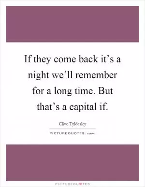 If they come back it’s a night we’ll remember for a long time. But that’s a capital if Picture Quote #1