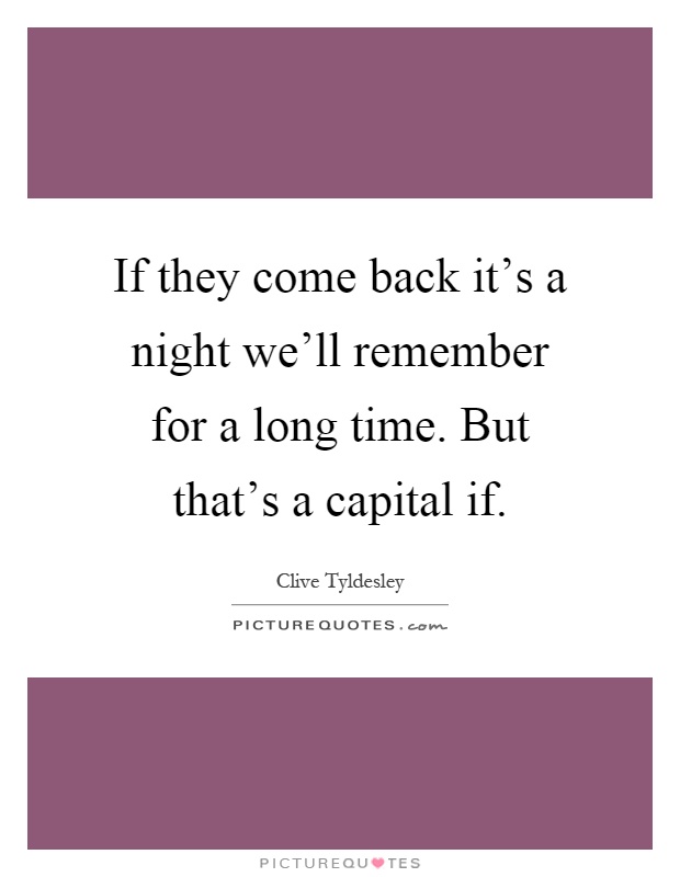 If they come back it's a night we'll remember for a long time. But that's a capital if Picture Quote #1