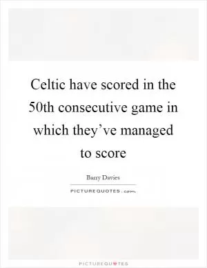 Celtic have scored in the 50th consecutive game in which they’ve managed to score Picture Quote #1