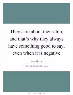 They care about their club, and that’s why they always have something good to say, even when it is negative Picture Quote #1