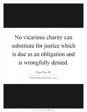 No vicarious charity can substitute for justice which is due as an obligation and is wrongfully denied Picture Quote #1