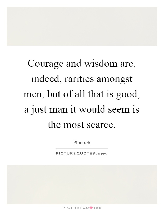 Courage and wisdom are, indeed, rarities amongst men, but of all that is good, a just man it would seem is the most scarce Picture Quote #1