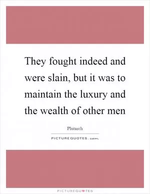 They fought indeed and were slain, but it was to maintain the luxury and the wealth of other men Picture Quote #1